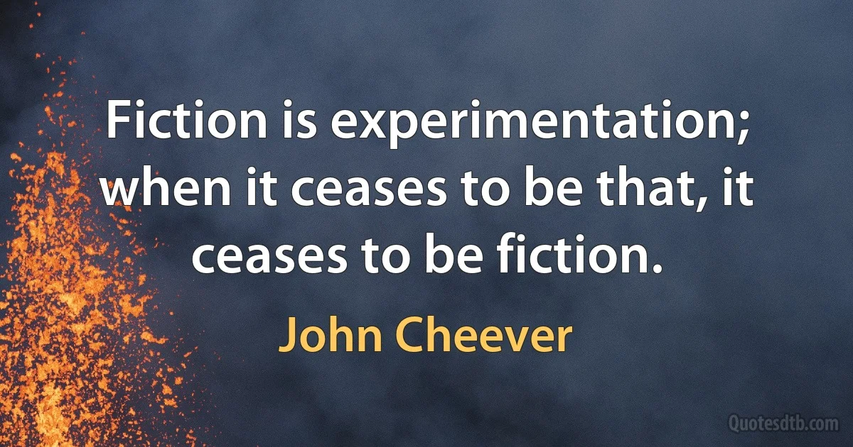 Fiction is experimentation; when it ceases to be that, it ceases to be fiction. (John Cheever)