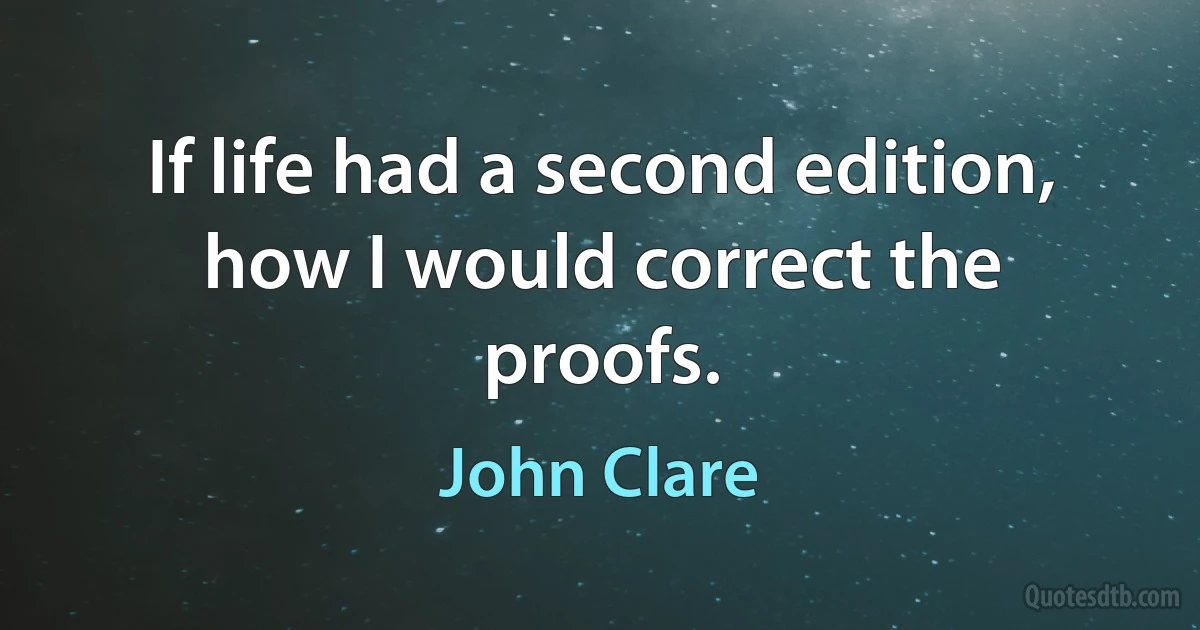 If life had a second edition, how I would correct the proofs. (John Clare)