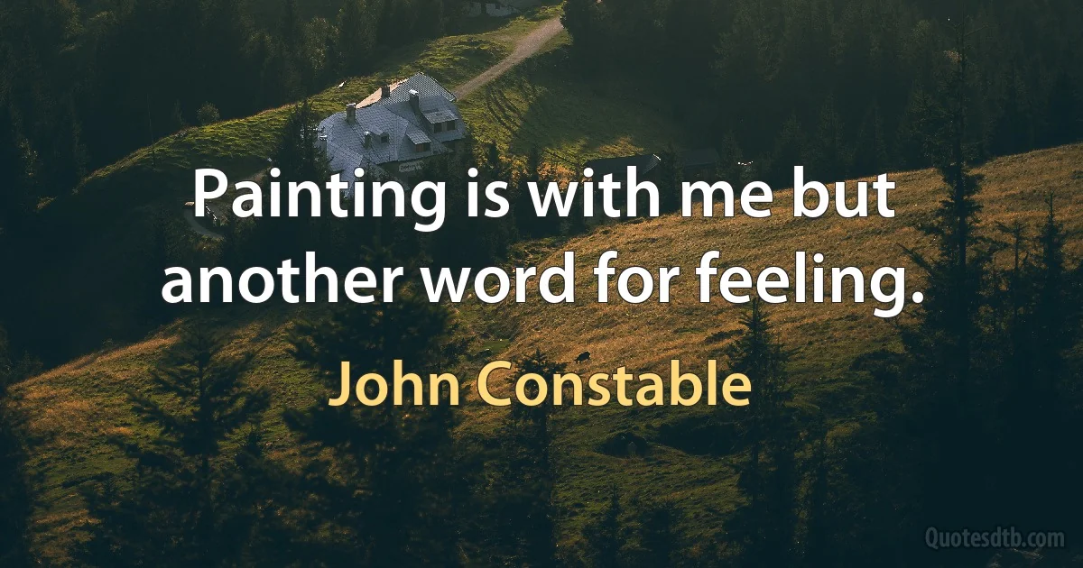 Painting is with me but another word for feeling. (John Constable)