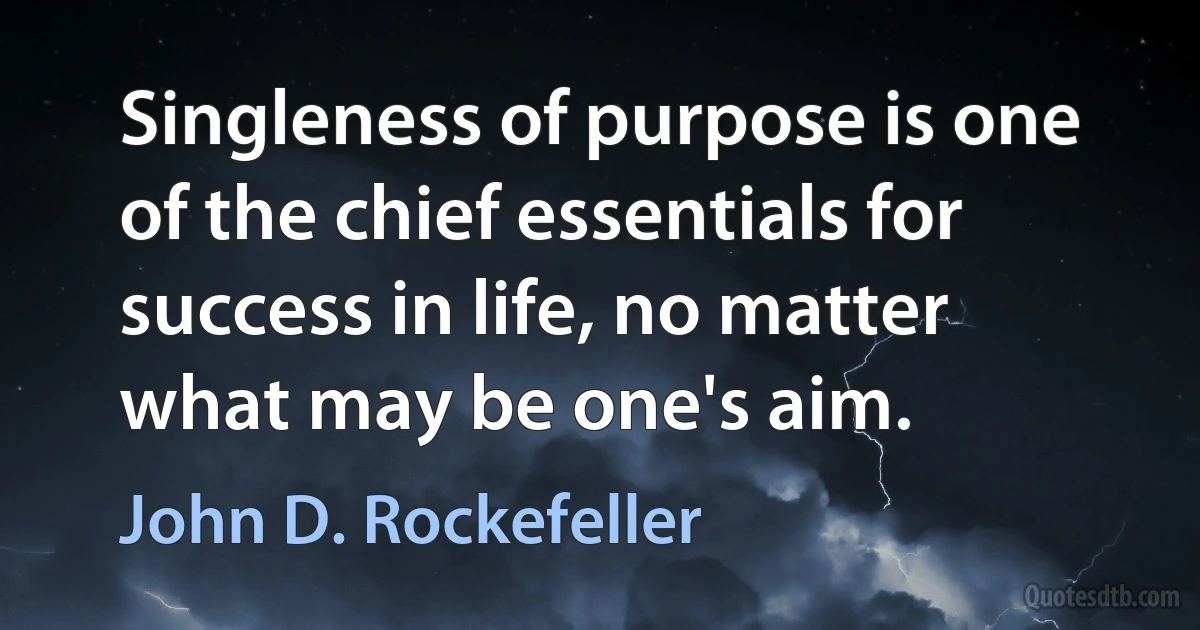 Singleness of purpose is one of the chief essentials for success in life, no matter what may be one's aim. (John D. Rockefeller)