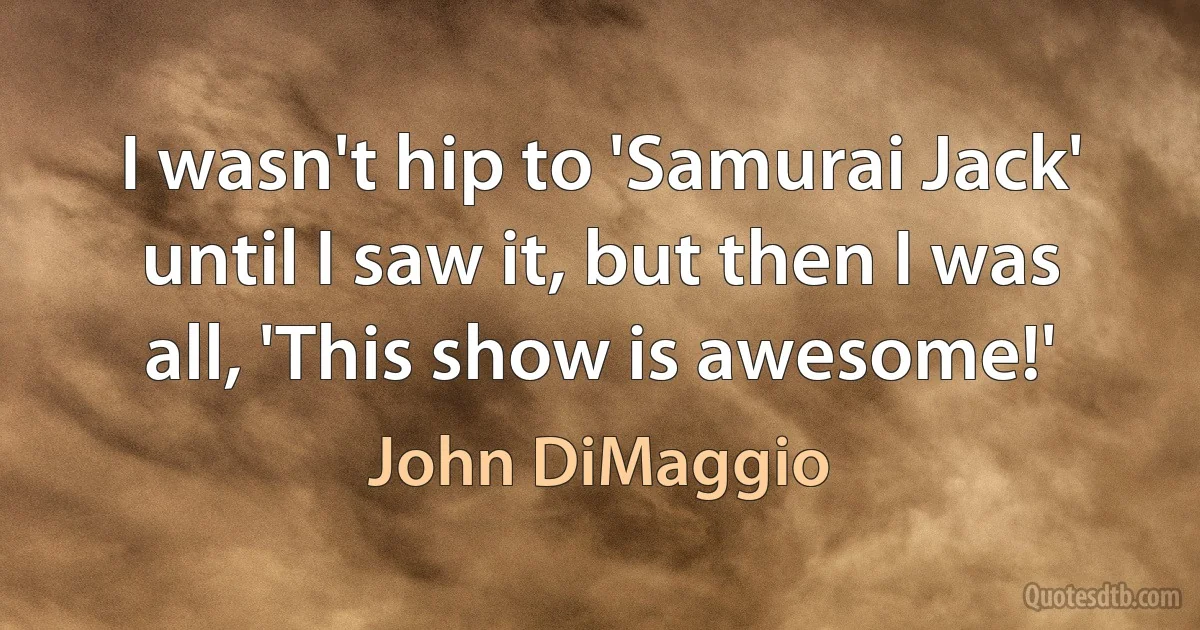 I wasn't hip to 'Samurai Jack' until I saw it, but then I was all, 'This show is awesome!' (John DiMaggio)