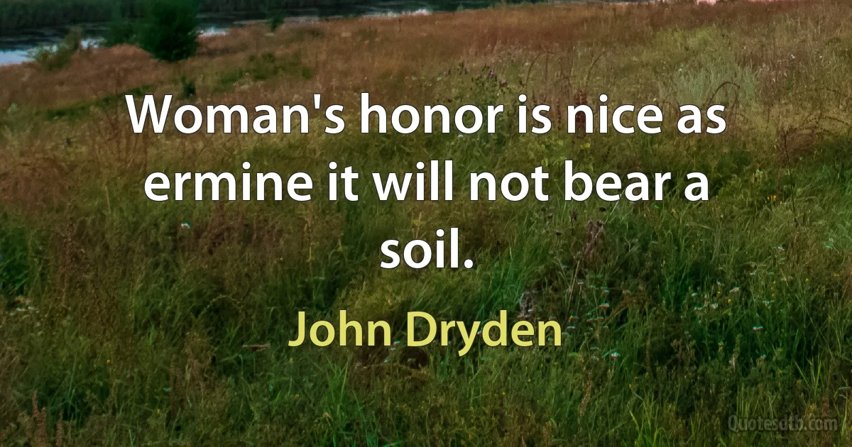 Woman's honor is nice as ermine it will not bear a soil. (John Dryden)