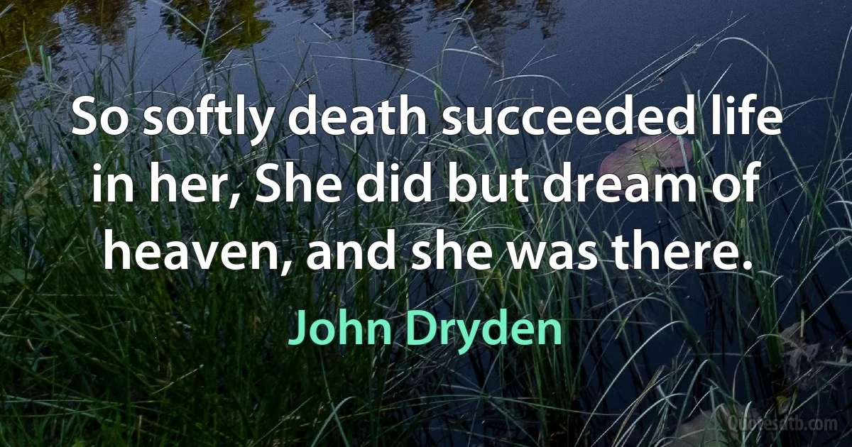 So softly death succeeded life in her, She did but dream of heaven, and she was there. (John Dryden)