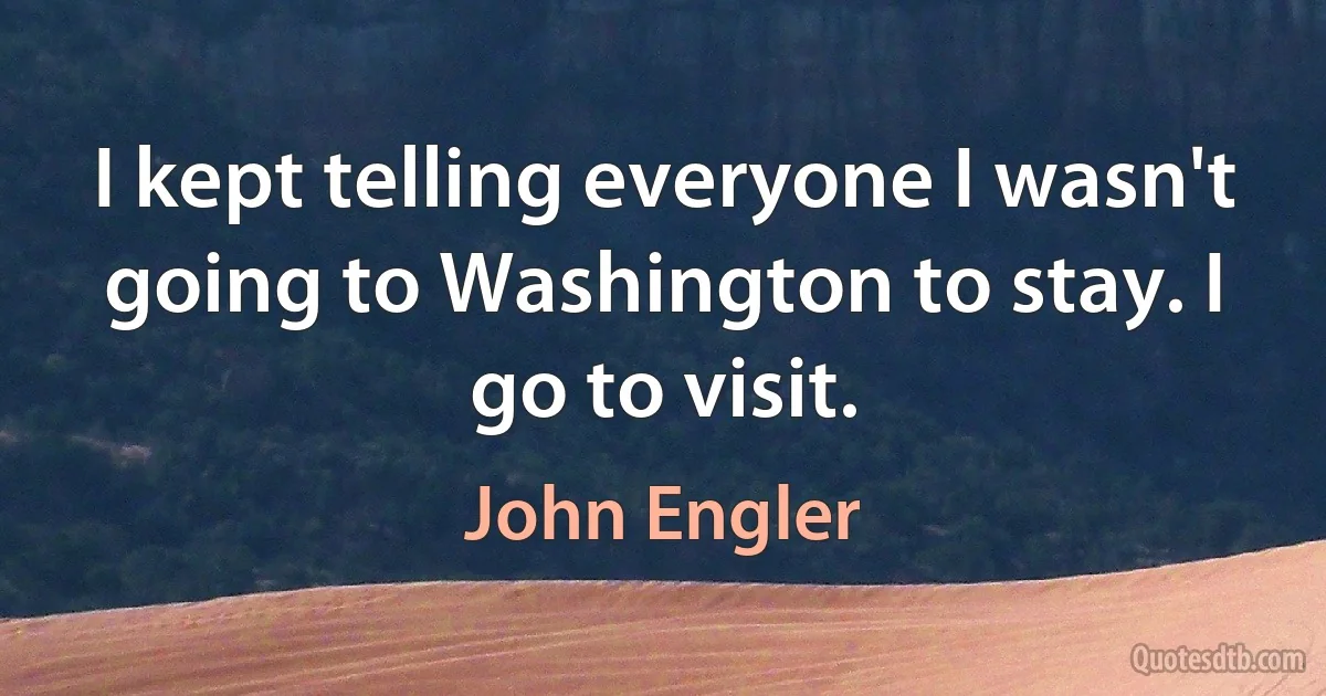 I kept telling everyone I wasn't going to Washington to stay. I go to visit. (John Engler)