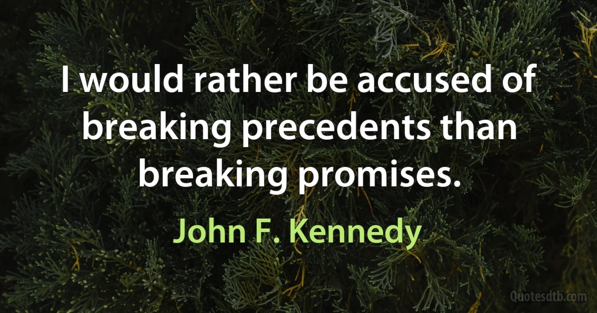 I would rather be accused of breaking precedents than breaking promises. (John F. Kennedy)