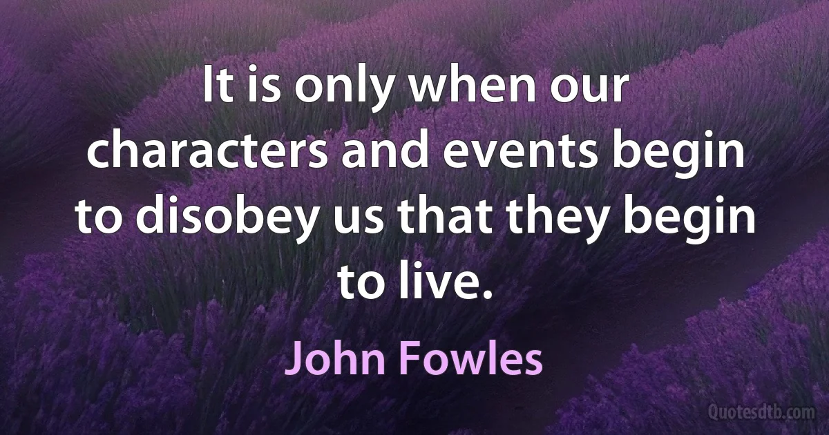 It is only when our characters and events begin to disobey us that they begin to live. (John Fowles)