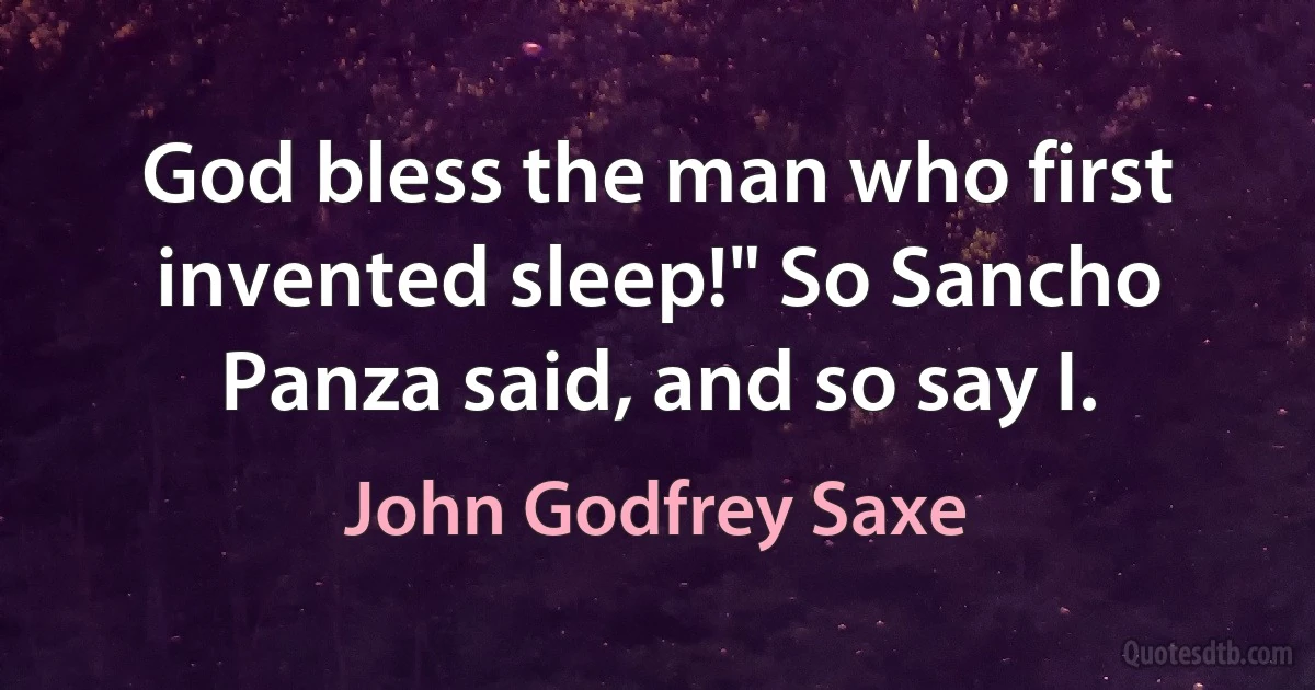 God bless the man who first invented sleep!" So Sancho Panza said, and so say I. (John Godfrey Saxe)