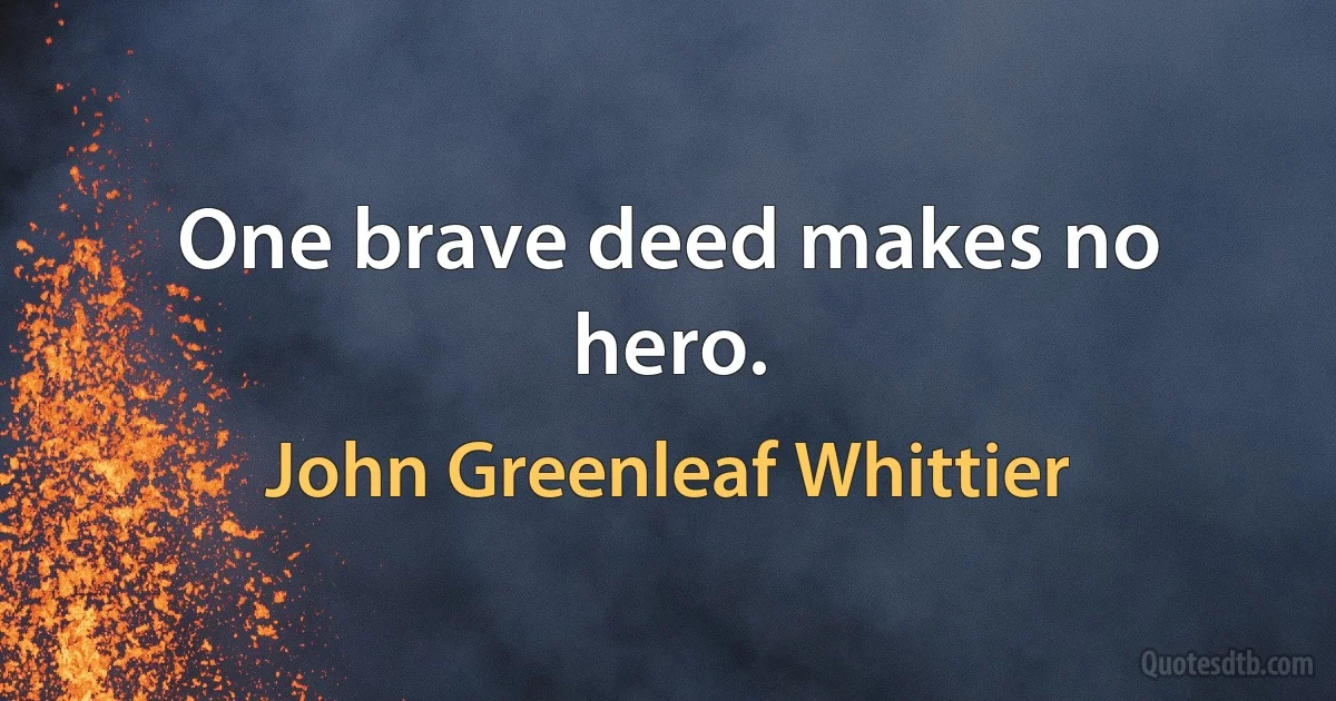 One brave deed makes no hero. (John Greenleaf Whittier)