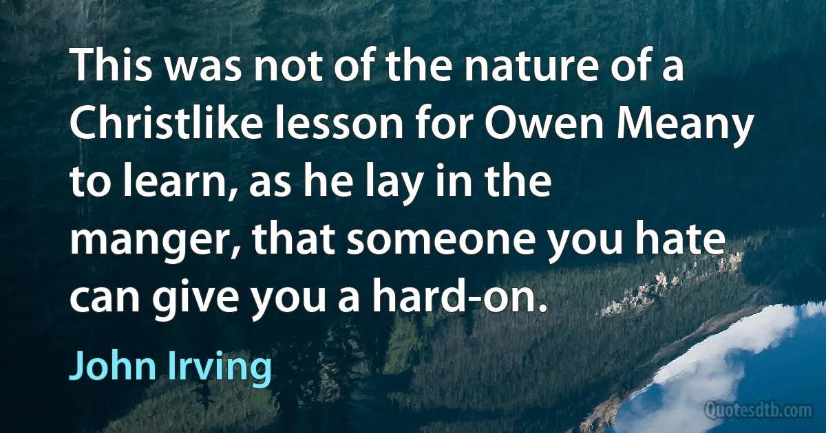 This was not of the nature of a Christlike lesson for Owen Meany to learn, as he lay in the manger, that someone you hate can give you a hard-on. (John Irving)