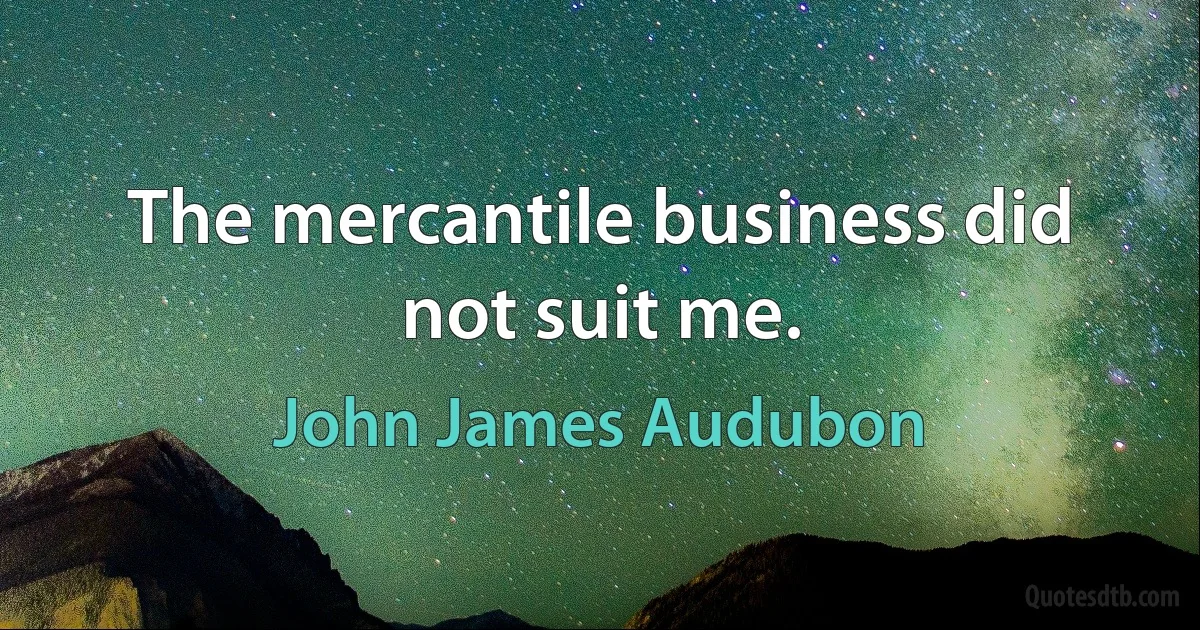 The mercantile business did not suit me. (John James Audubon)