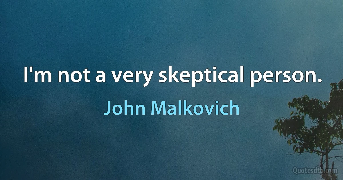 I'm not a very skeptical person. (John Malkovich)