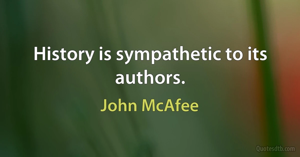 History is sympathetic to its authors. (John McAfee)