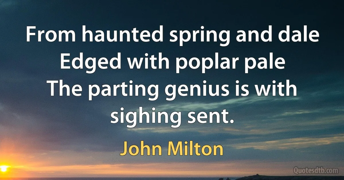 From haunted spring and dale
Edged with poplar pale
The parting genius is with sighing sent. (John Milton)