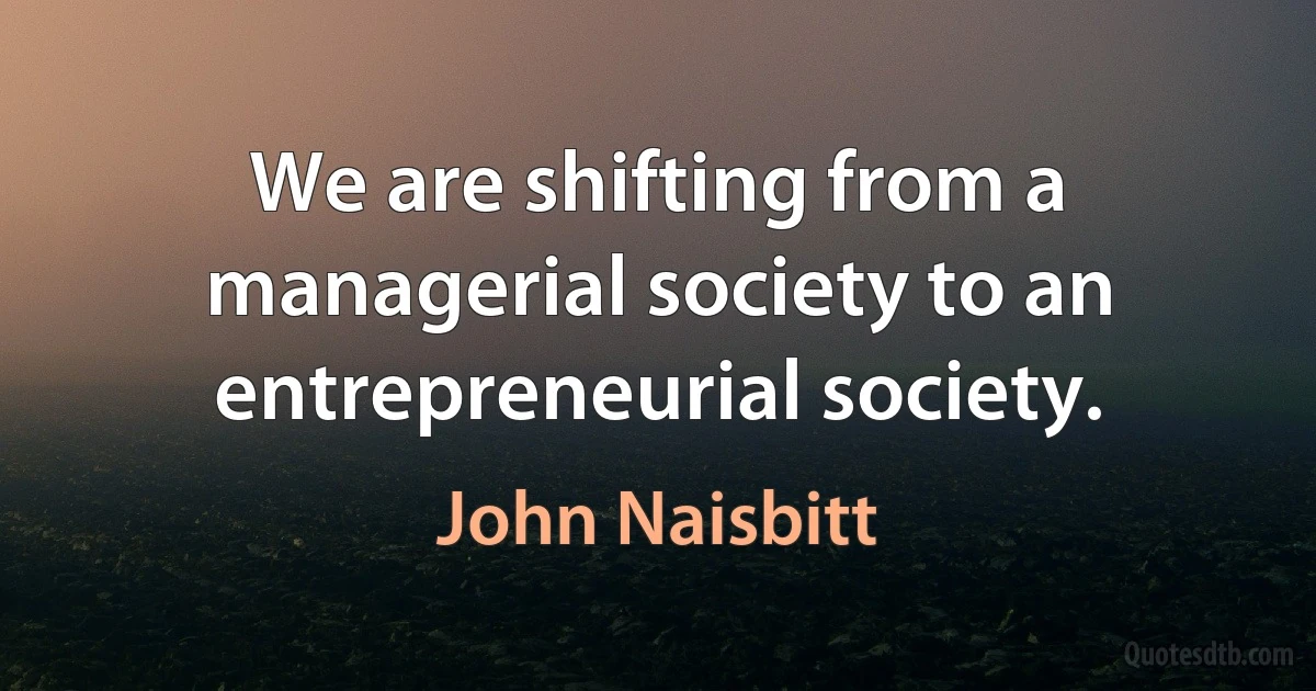 We are shifting from a managerial society to an entrepreneurial society. (John Naisbitt)