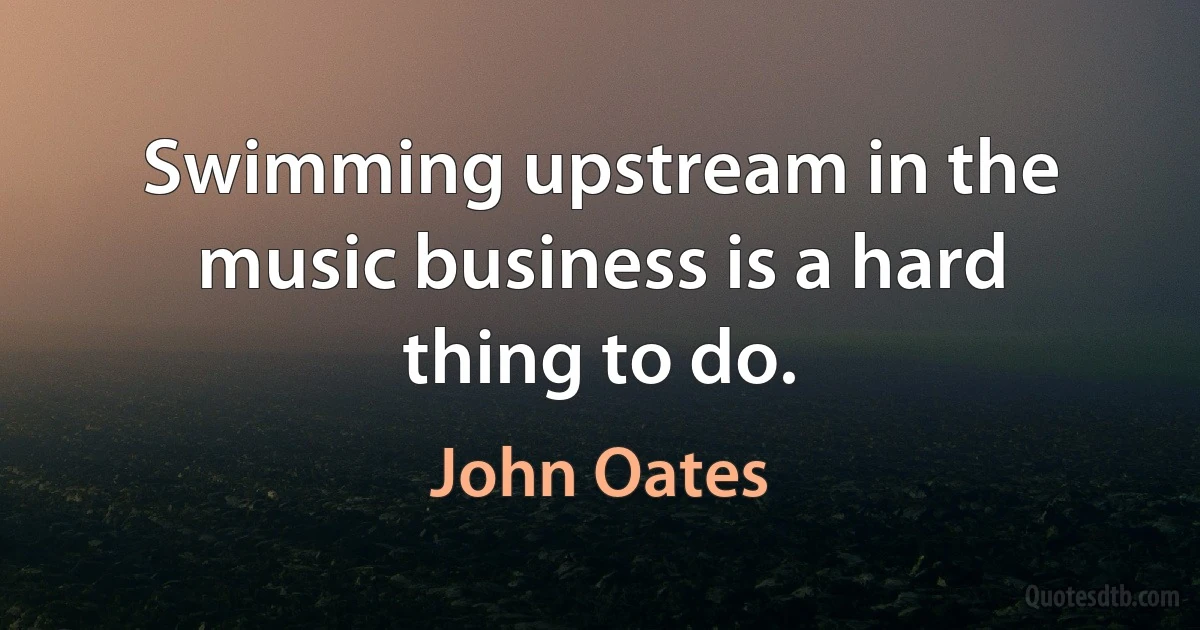 Swimming upstream in the music business is a hard thing to do. (John Oates)