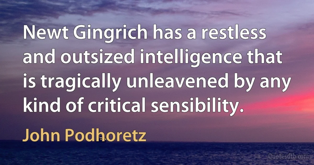 Newt Gingrich has a restless and outsized intelligence that is tragically unleavened by any kind of critical sensibility. (John Podhoretz)