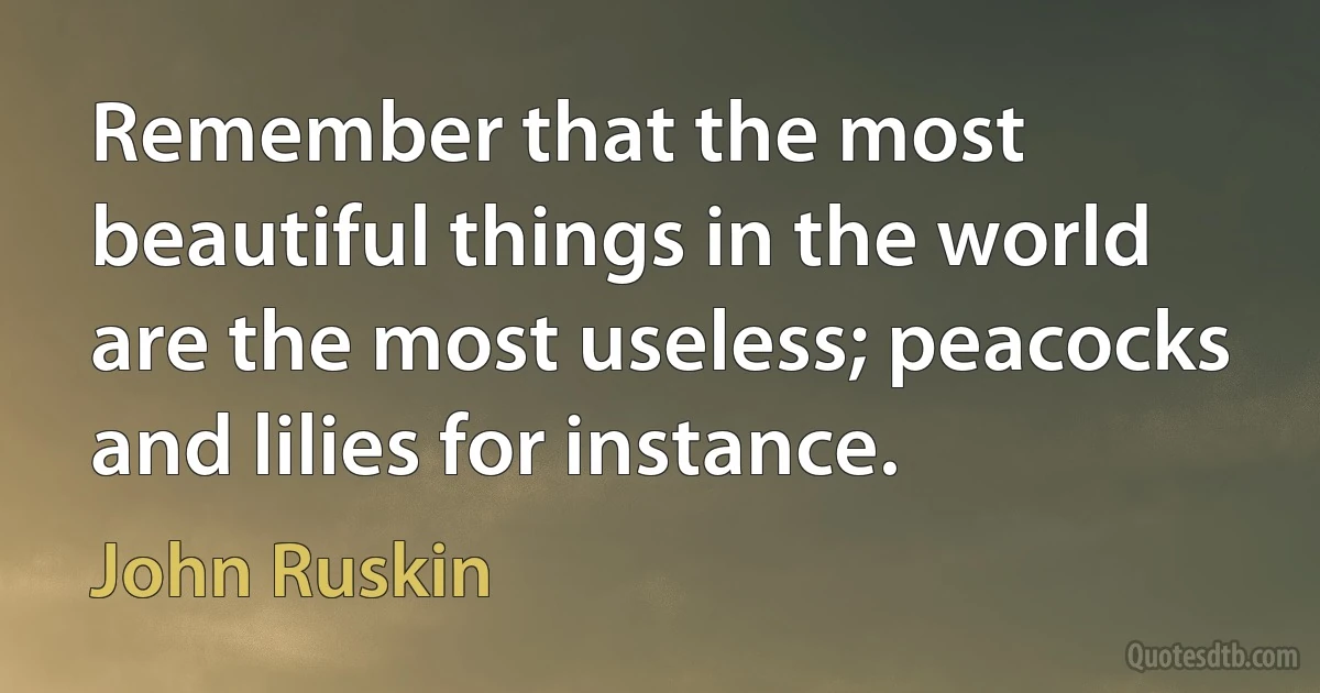 Remember that the most beautiful things in the world are the most useless; peacocks and lilies for instance. (John Ruskin)