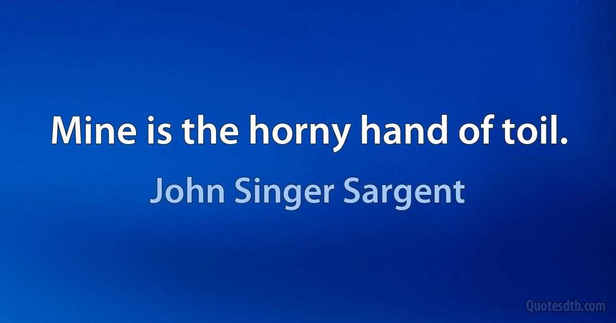 Mine is the horny hand of toil. (John Singer Sargent)