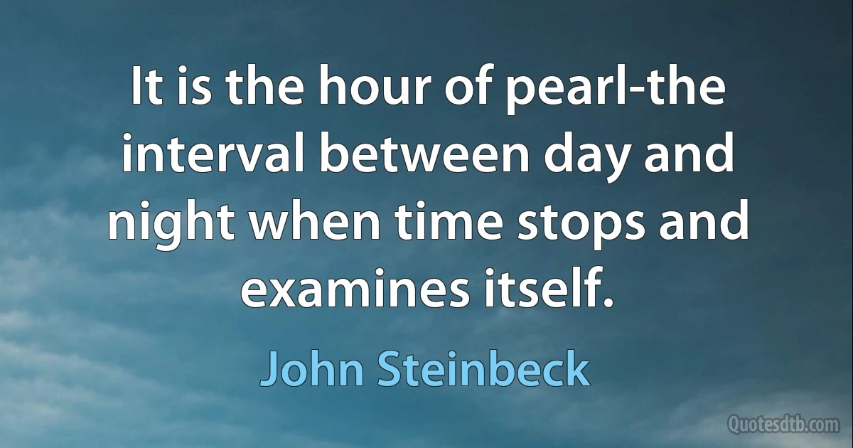 It is the hour of pearl-the interval between day and night when time stops and examines itself. (John Steinbeck)