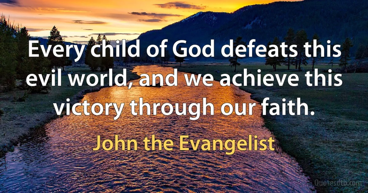 Every child of God defeats this evil world, and we achieve this victory through our faith. (John the Evangelist)