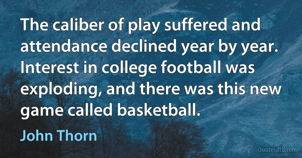 The caliber of play suffered and attendance declined year by year. Interest in college football was exploding, and there was this new game called basketball. (John Thorn)