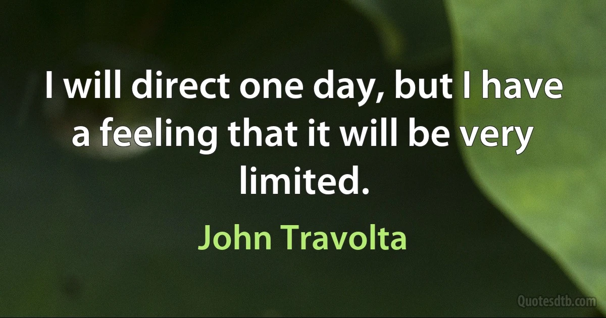 I will direct one day, but I have a feeling that it will be very limited. (John Travolta)