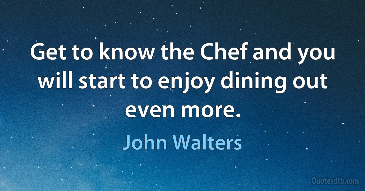 Get to know the Chef and you will start to enjoy dining out even more. (John Walters)