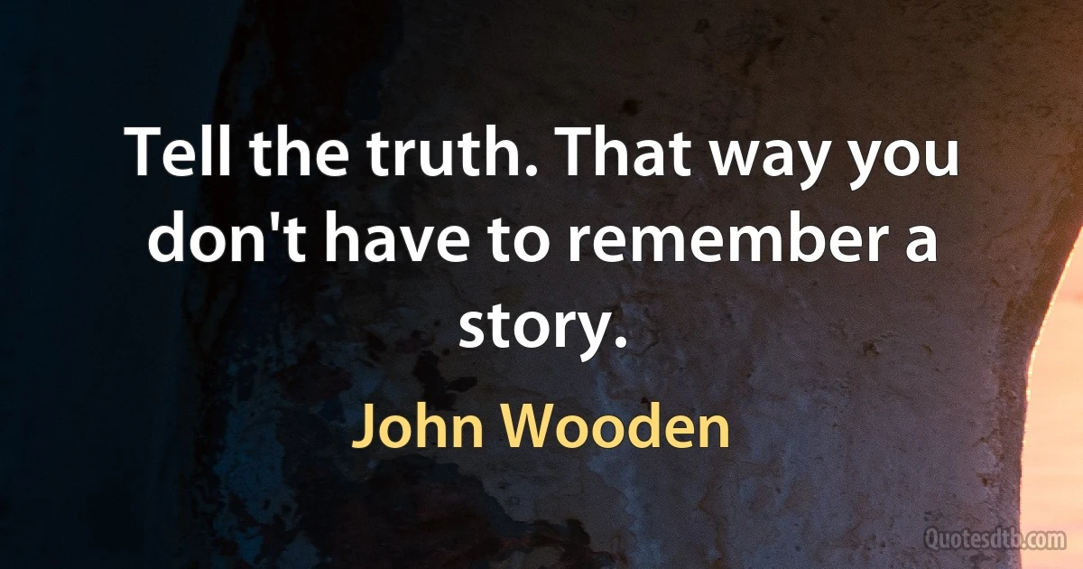 Tell the truth. That way you don't have to remember a story. (John Wooden)