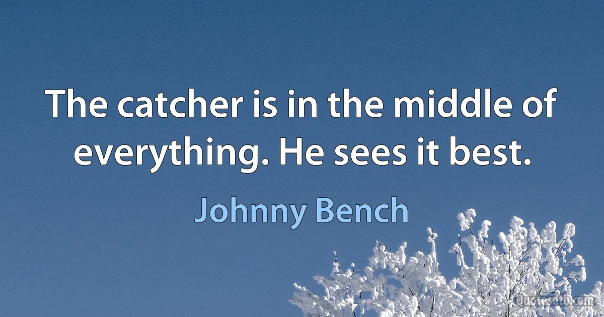 The catcher is in the middle of everything. He sees it best. (Johnny Bench)