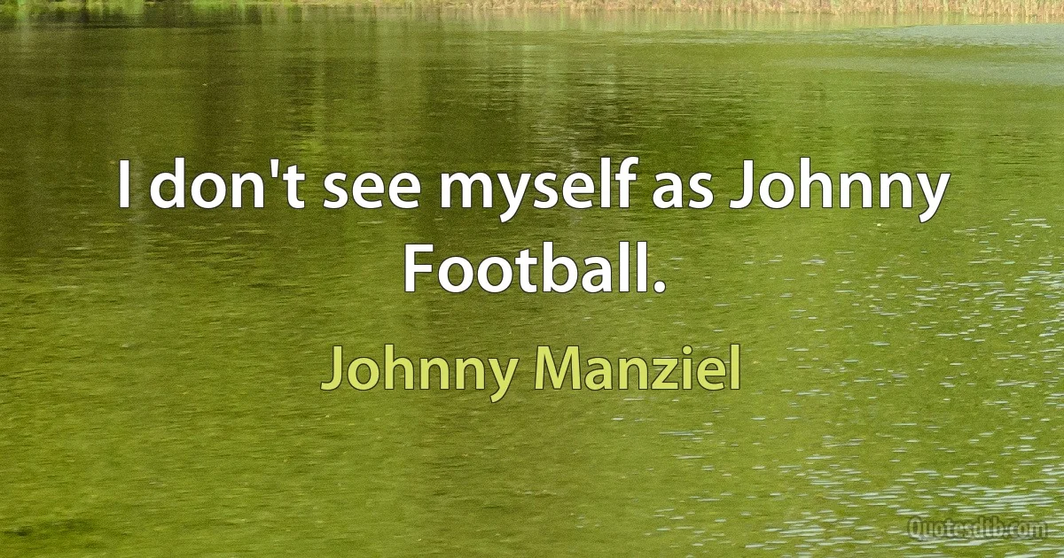 I don't see myself as Johnny Football. (Johnny Manziel)