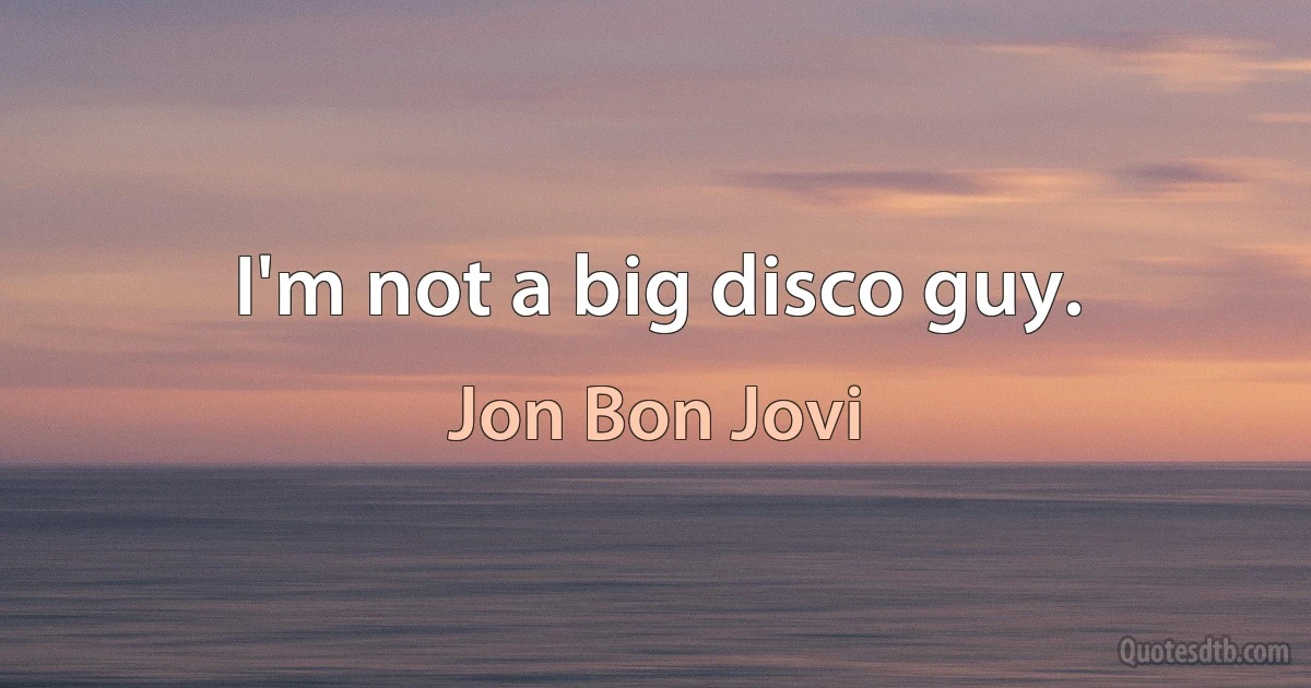 I'm not a big disco guy. (Jon Bon Jovi)