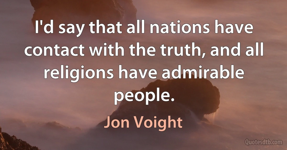 I'd say that all nations have contact with the truth, and all religions have admirable people. (Jon Voight)