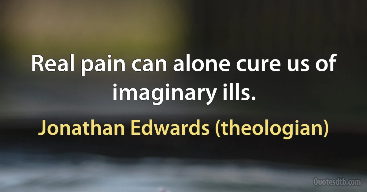 Real pain can alone cure us of imaginary ills. (Jonathan Edwards (theologian))