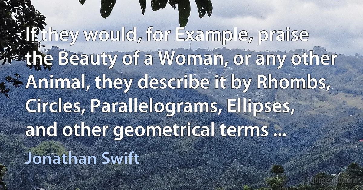 If they would, for Example, praise the Beauty of a Woman, or any other Animal, they describe it by Rhombs, Circles, Parallelograms, Ellipses, and other geometrical terms ... (Jonathan Swift)