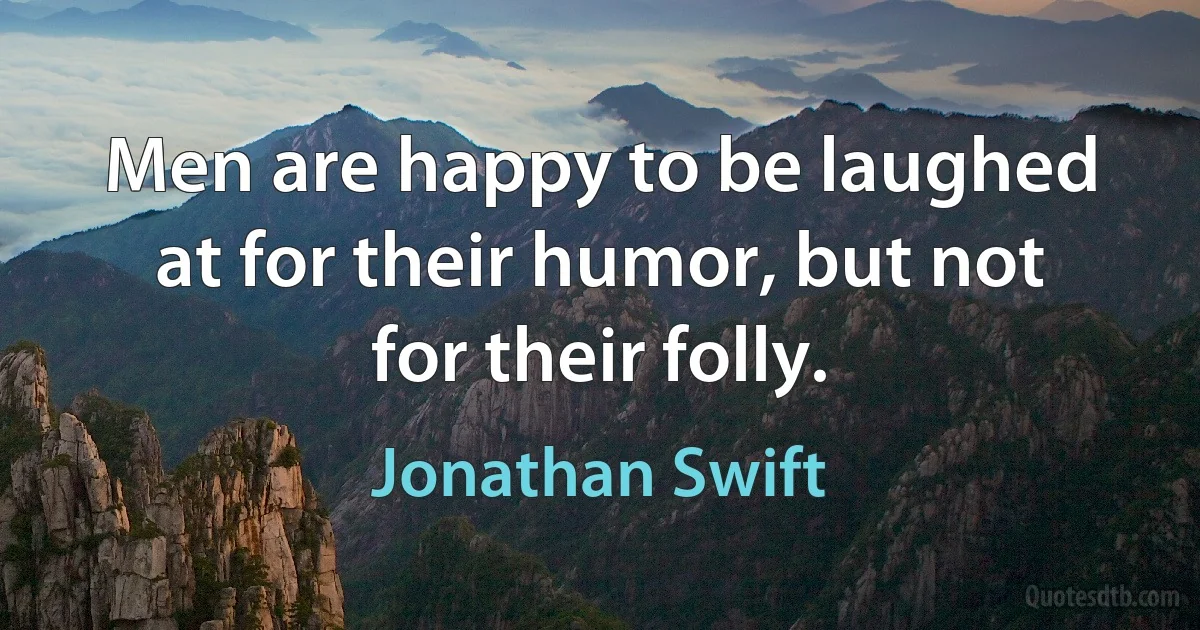 Men are happy to be laughed at for their humor, but not for their folly. (Jonathan Swift)