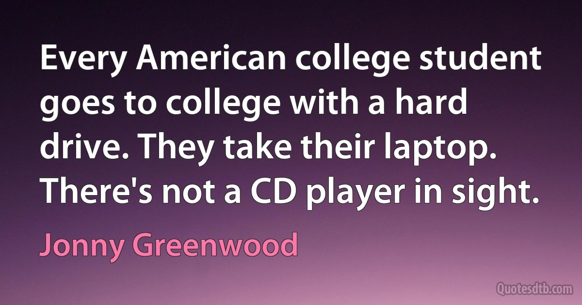 Every American college student goes to college with a hard drive. They take their laptop. There's not a CD player in sight. (Jonny Greenwood)