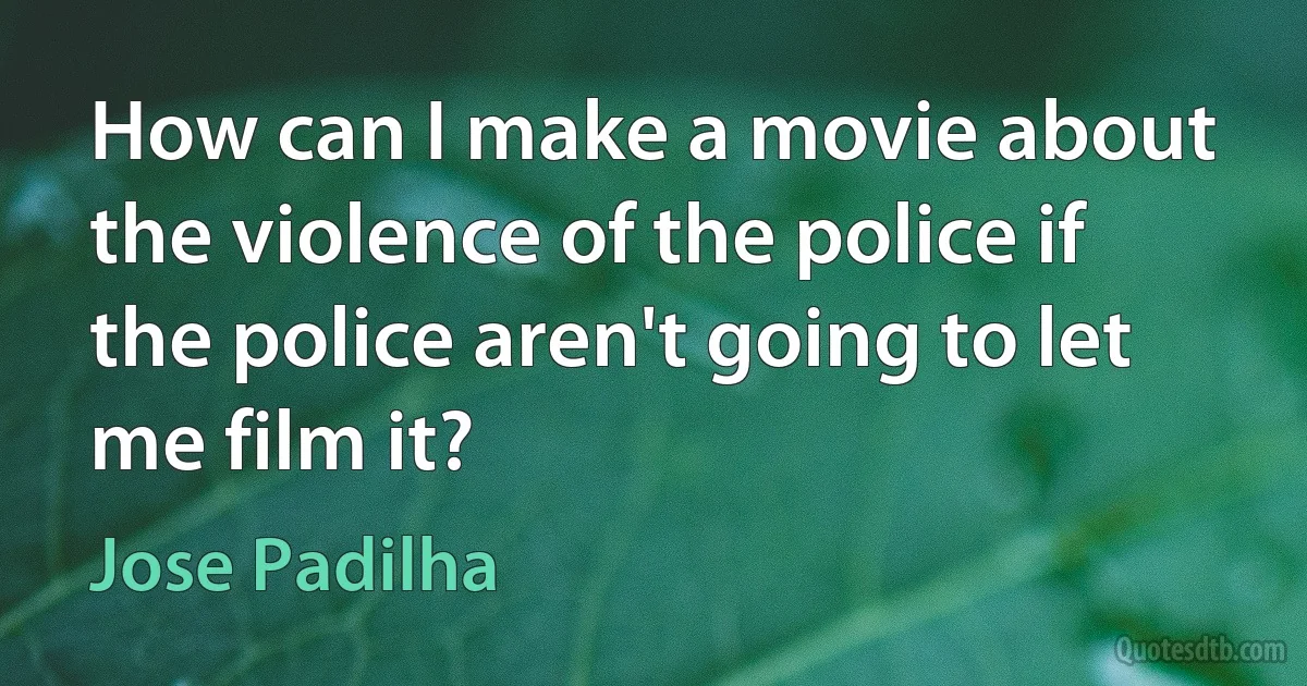 How can I make a movie about the violence of the police if the police aren't going to let me film it? (Jose Padilha)