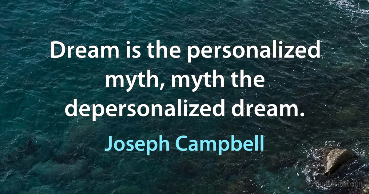 Dream is the personalized myth, myth the depersonalized dream. (Joseph Campbell)