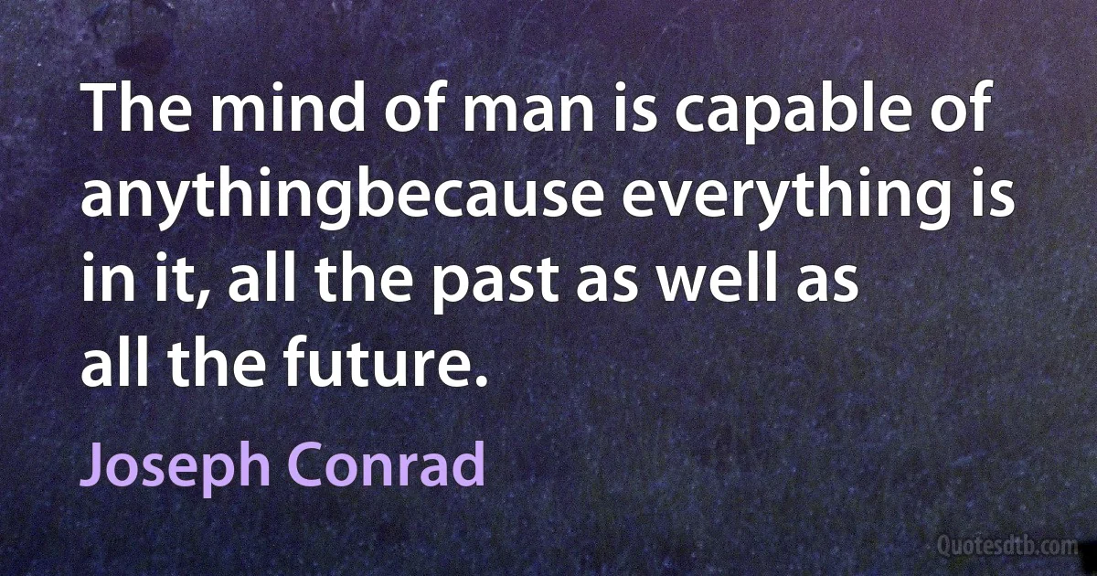 The mind of man is capable of anythingbecause everything is in it, all the past as well as all the future. (Joseph Conrad)