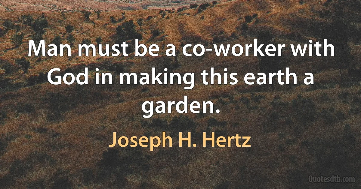 Man must be a co-worker with God in making this earth a garden. (Joseph H. Hertz)