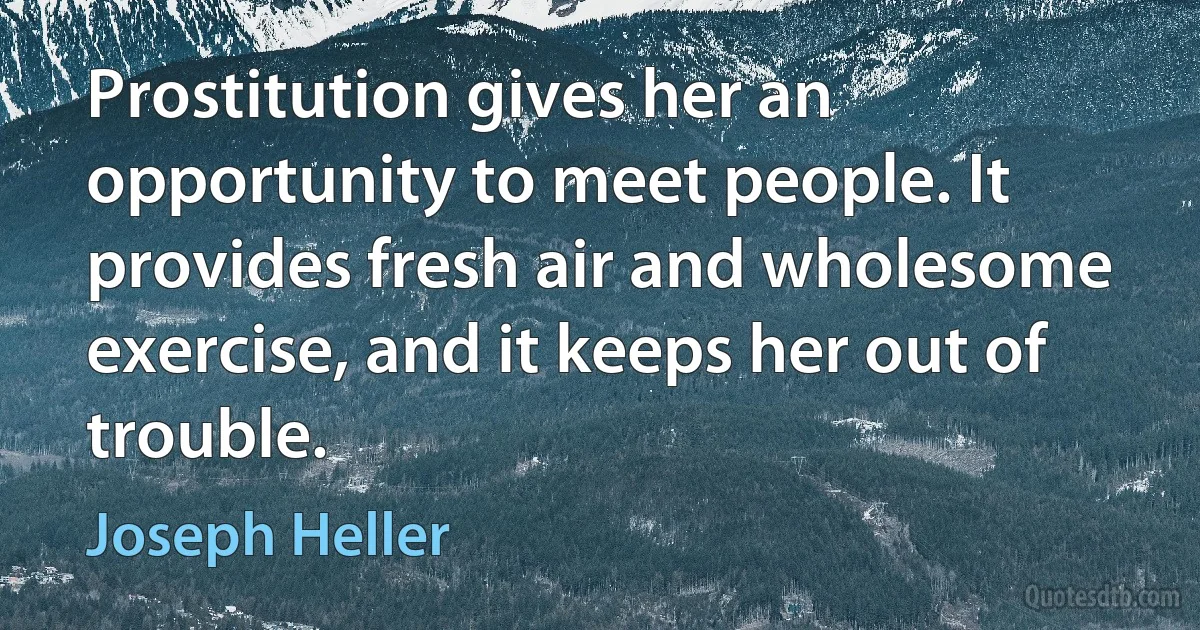 Prostitution gives her an opportunity to meet people. It provides fresh air and wholesome exercise, and it keeps her out of trouble. (Joseph Heller)