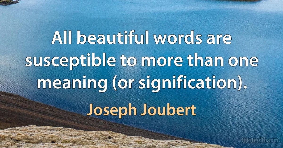 All beautiful words are susceptible to more than one meaning (or signification). (Joseph Joubert)