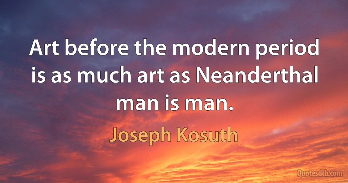 Art before the modern period is as much art as Neanderthal man is man. (Joseph Kosuth)