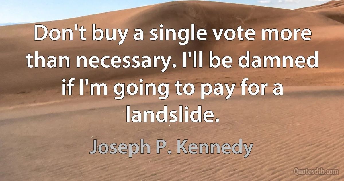 Don't buy a single vote more than necessary. I'll be damned if I'm going to pay for a landslide. (Joseph P. Kennedy)