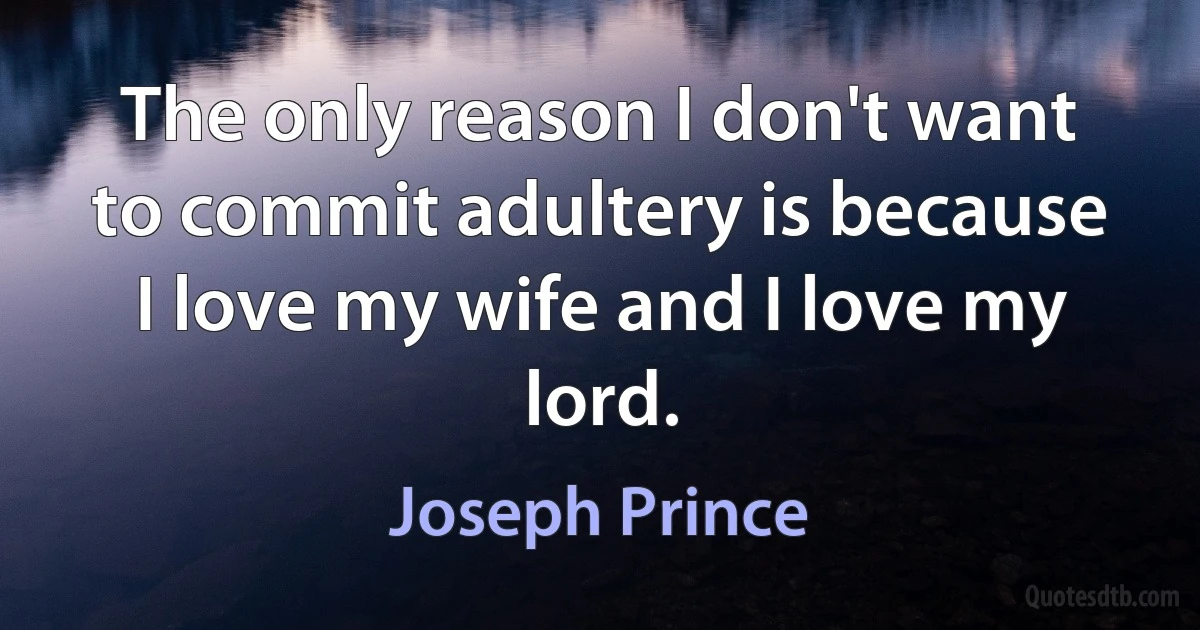 The only reason I don't want to commit adultery is because I love my wife and I love my lord. (Joseph Prince)