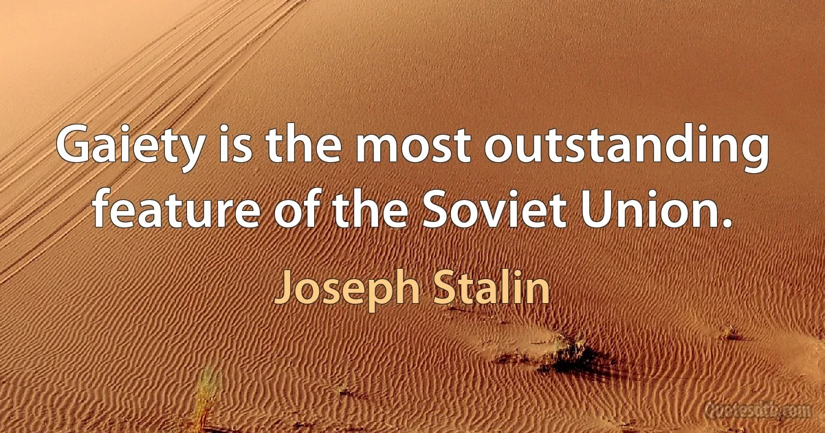 Gaiety is the most outstanding feature of the Soviet Union. (Joseph Stalin)