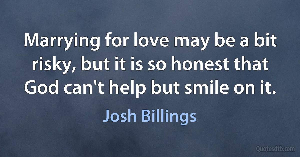 Marrying for love may be a bit risky, but it is so honest that God can't help but smile on it. (Josh Billings)