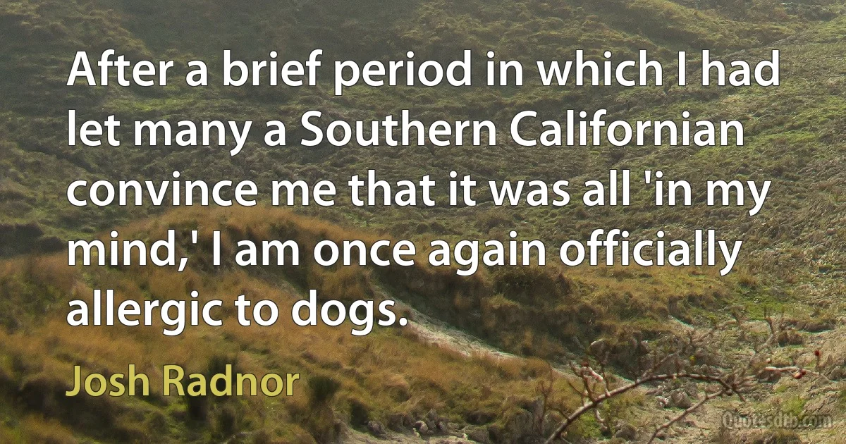 After a brief period in which I had let many a Southern Californian convince me that it was all 'in my mind,' I am once again officially allergic to dogs. (Josh Radnor)