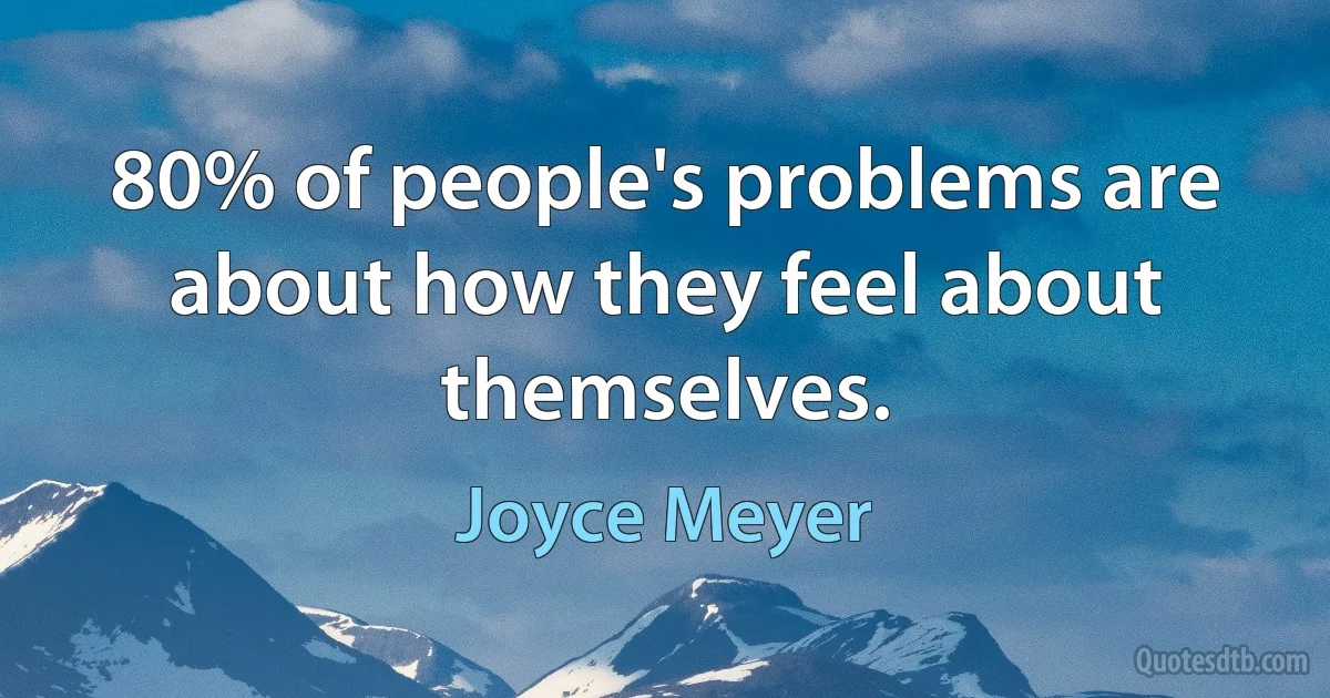 80% of people's problems are about how they feel about themselves. (Joyce Meyer)