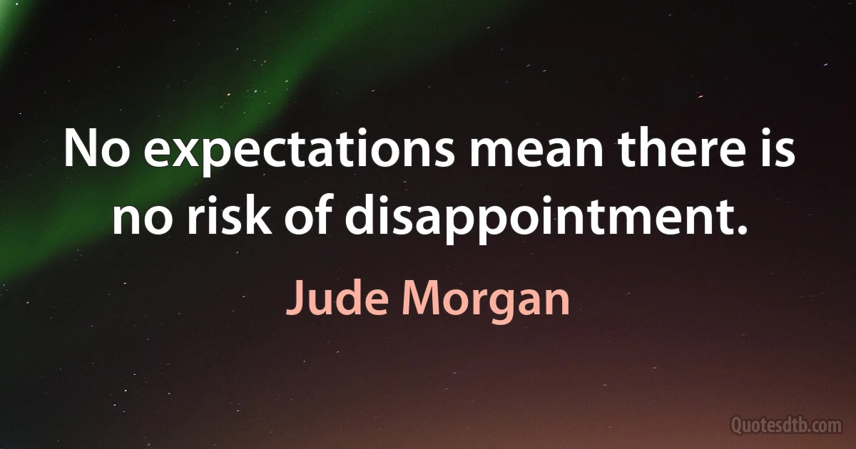 No expectations mean there is no risk of disappointment. (Jude Morgan)